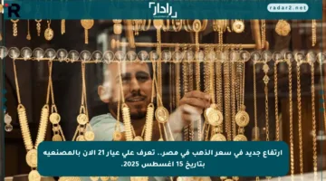ارتفاع جديد في سعر الذهب في مصر.. تعرف على عيار 21 الآن بالمصنعية بتاريخ 15 أغسطس 2025.